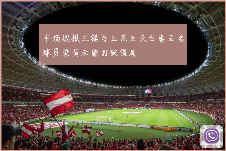 半场战报三镇与玉昆互交白卷五名球员染黄未能打破僵局