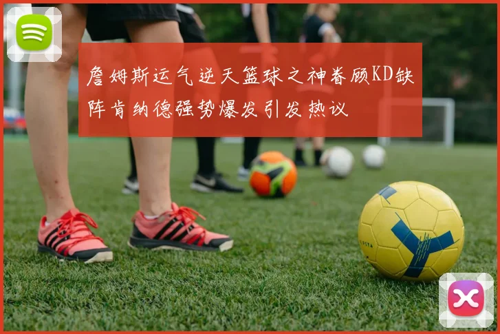 詹姆斯运气逆天篮球之神眷顾KD缺阵肯纳德强势爆发引发热议