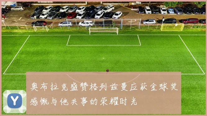 奥布拉克盛赞格列兹曼应获金球奖感慨与他共事的荣耀时光