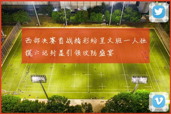 西部决赛首战精彩纷呈文班一人独揽六记封盖引领攻防盛宴