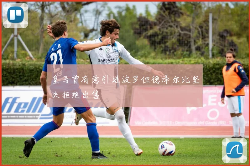 皇马曾有意引进波罗但德泽尔比坚决拒绝出售