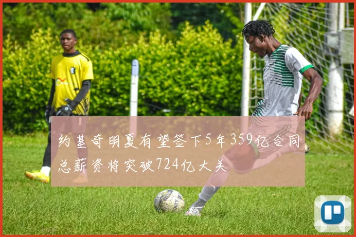 约基奇明夏有望签下5年359亿合同总薪资将突破724亿大关