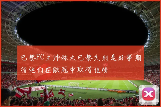 巴黎FC主帅称大巴黎失利是好事期待他们在欧冠中取得佳绩