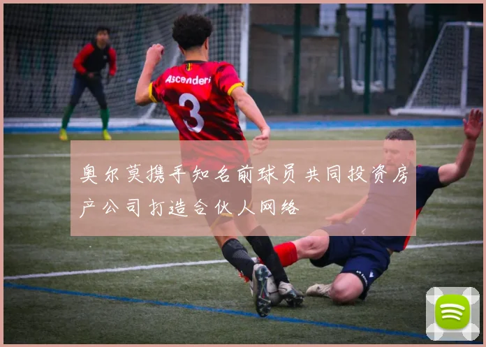 奥尔莫携手知名前球员共同投资房产公司打造合伙人网络