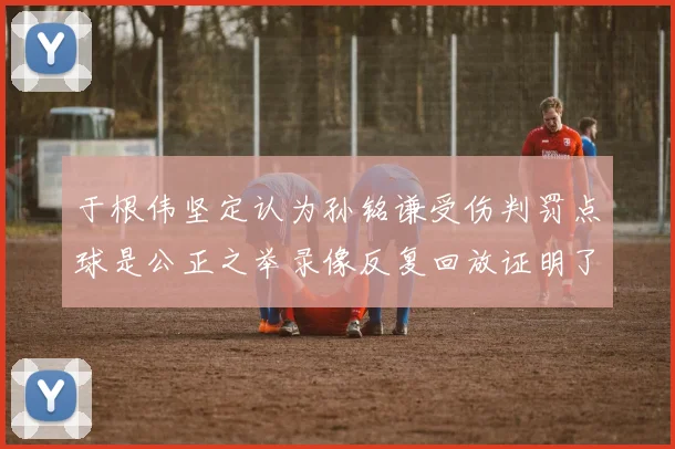 于根伟坚定认为孙铭谦受伤判罚点球是公正之举录像反复回放证明了这一点