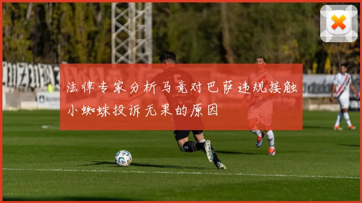 法律专家分析马竞对巴萨违规接触小蜘蛛投诉无果的原因