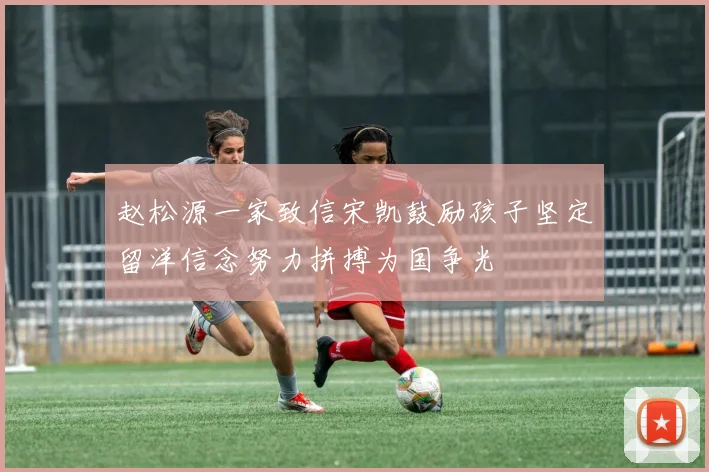赵松源一家致信宋凯鼓励孩子坚定留洋信念努力拼搏为国争光