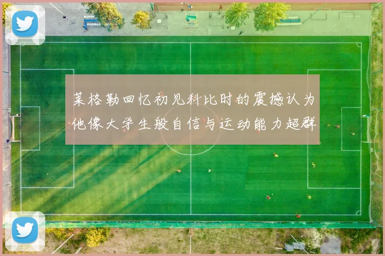 莱格勒回忆初见科比时的震撼认为他像大学生般自信与运动能力超群