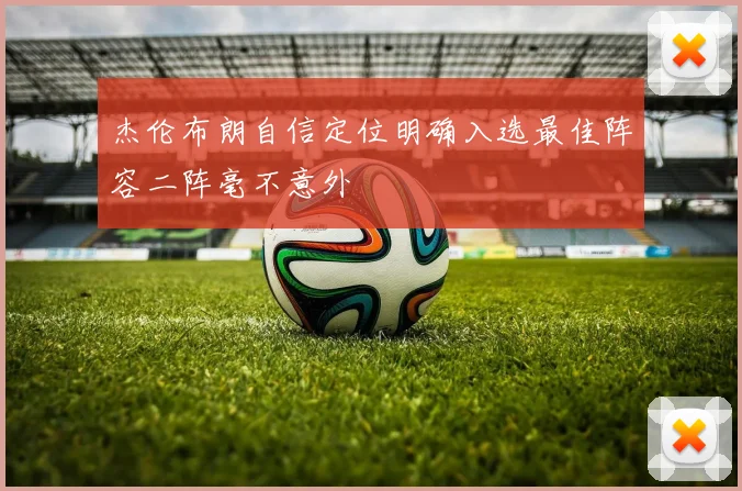 杰伦布朗自信定位明确入选最佳阵容二阵毫不意外