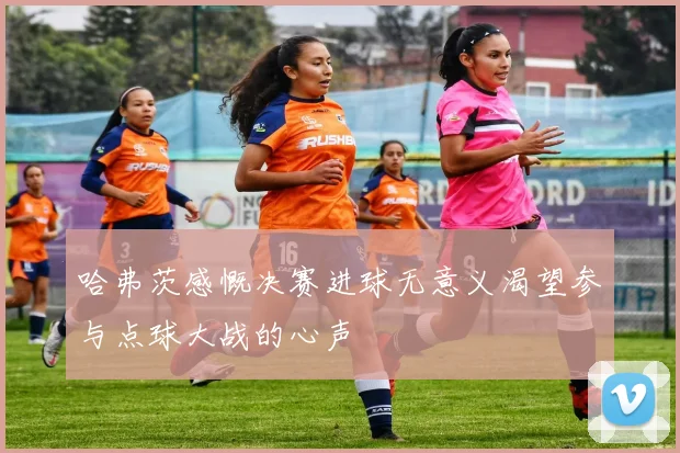 哈弗茨感慨决赛进球无意义渴望参与点球大战的心声