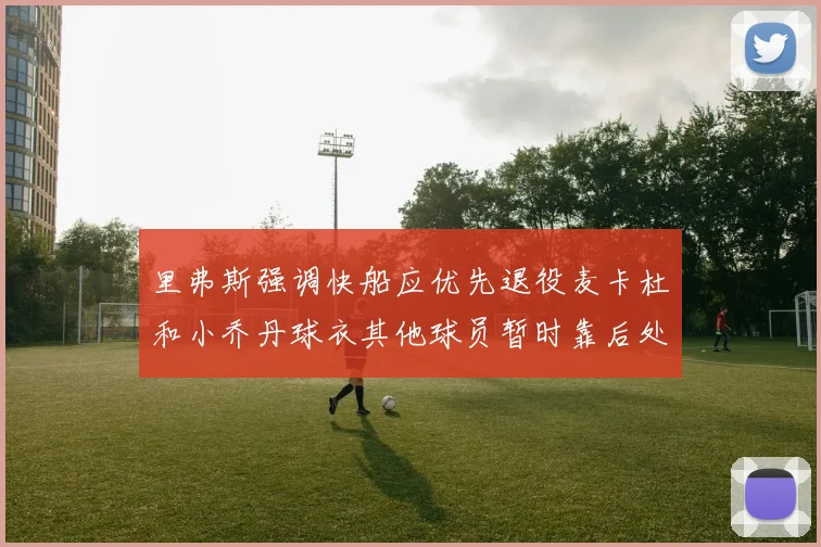 里弗斯强调快船应优先退役麦卡杜和小乔丹球衣其他球员暂时靠后处理