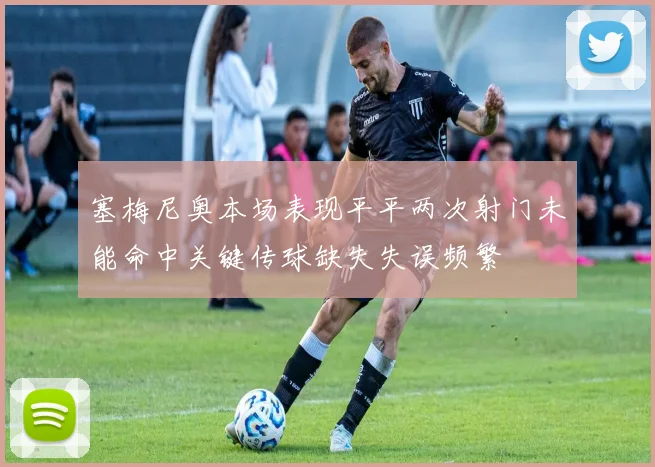 塞梅尼奥本场表现平平两次射门未能命中关键传球缺失失误频繁