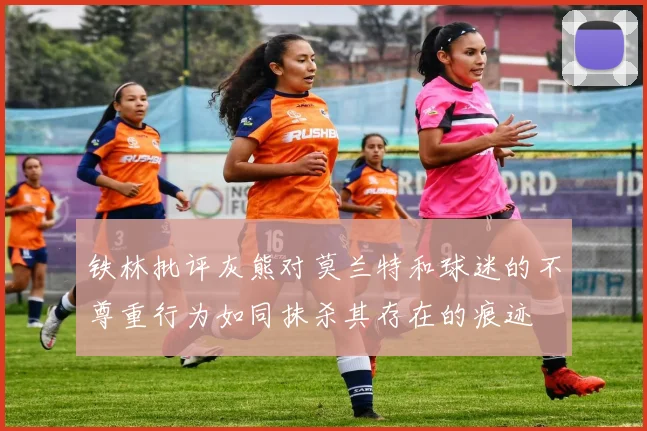 铁林批评灰熊对莫兰特和球迷的不尊重行为如同抹杀其存在的痕迹